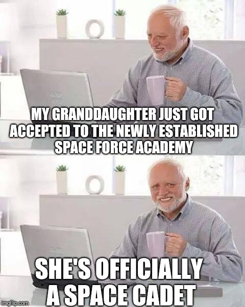 When you mess with time honored traditions | MY GRANDDAUGHTER JUST GOT ACCEPTED TO THE NEWLY ESTABLISHED SPACE FORCE ACADEMY; SHE'S OFFICIALLY A SPACE CADET | image tagged in memes,hide the pain harold,space force,military,president trump | made w/ Imgflip meme maker