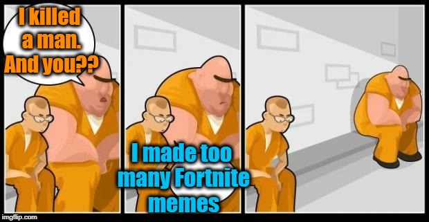 I killed a man, and you? |  I killed a man. And you?? I made too many Fortnite memes | image tagged in i killed a man and you? | made w/ Imgflip meme maker