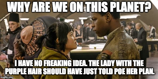 WHY ARE WE ON THIS PLANET? I HAVE NO FREAKING IDEA. THE LADY WITH THE PURPLE HAIR SHOULD HAVE JUST TOLD POE HER PLAN. | made w/ Imgflip meme maker