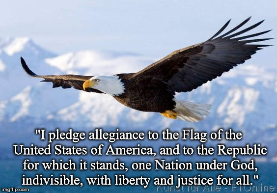 "I pledge allegiance to the Flag of the United States of America, and to the Republic for which it stands, one Nation under God, indivisible, with liberty and justice for all." | image tagged in a | made w/ Imgflip meme maker
