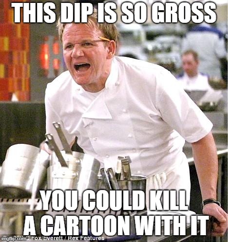Chef Gordon Ramsay | THIS DIP IS SO GROSS; YOU COULD KILL A CARTOON WITH IT | image tagged in memes,chef gordon ramsay | made w/ Imgflip meme maker
