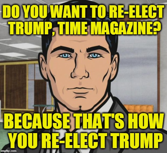 Time issues a "Correction" that the Girl was not Actually Separated from Her Mother. | DO YOU WANT TO RE-ELECT TRUMP, TIME MAGAZINE? BECAUSE THAT'S HOW YOU RE-ELECT TRUMP | image tagged in memes,archer | made w/ Imgflip meme maker