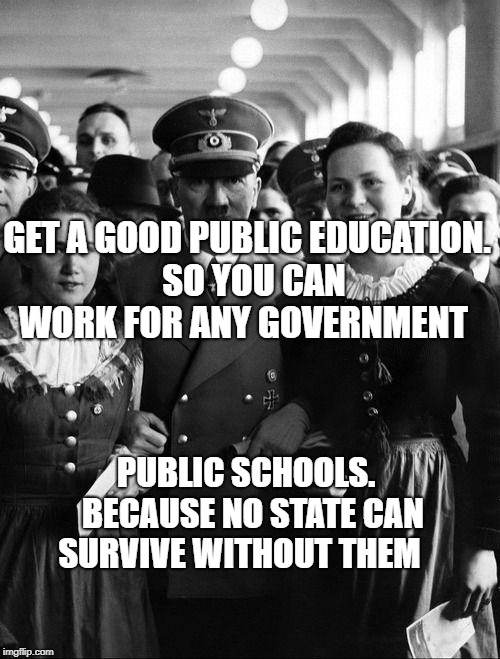 adolf hitler, people | GET A GOOD PUBLIC EDUCATION.  SO YOU CAN WORK FOR ANY GOVERNMENT; PUBLIC SCHOOLS.  BECAUSE NO STATE CAN SURVIVE WITHOUT THEM | image tagged in adolf hitler people | made w/ Imgflip meme maker