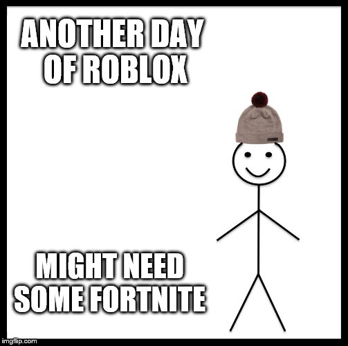 Be Like Bill Meme | ANOTHER DAY OF ROBLOX; MIGHT NEED SOME FORTNITE | image tagged in memes,be like bill | made w/ Imgflip meme maker