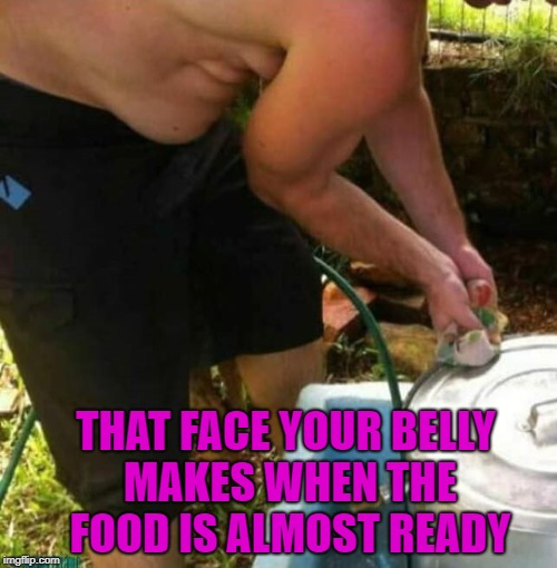 Time to get that face into shape Bro!!! | THAT FACE YOUR BELLY MAKES WHEN THE FOOD IS ALMOST READY | image tagged in that face your belly makes,memes,belly face,funny,cookouts | made w/ Imgflip meme maker