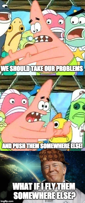 Space Force Will Solve All Our Problems | WE SHOULD TAKE OUR PROBLEMS; AND PUSH THEM SOMEWHERE ELSE! WHAT IF I FLY THEM SOMEWHERE ELSE? | image tagged in put it somewhere else patrick,space force,trump,potus45,problems,scumbag trump | made w/ Imgflip meme maker