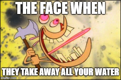 THE FACE WHEN; THEY TAKE AWAY ALL YOUR WATER | image tagged in trends | made w/ Imgflip meme maker
