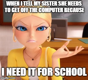 Computer Sister | WHEN I TELL MY SISTER SHE NEEDS TO GET OFF THE COMPUTER BECAUSE; I NEED IT FOR SCHOOL | image tagged in miraculous ladybug,mean girls,school,computers,sisters | made w/ Imgflip meme maker