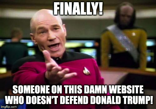 Picard Wtf Meme | FINALLY! SOMEONE ON THIS DAMN WEBSITE WHO DOESN'T DEFEND DONALD TRUMP! | image tagged in memes,picard wtf | made w/ Imgflip meme maker