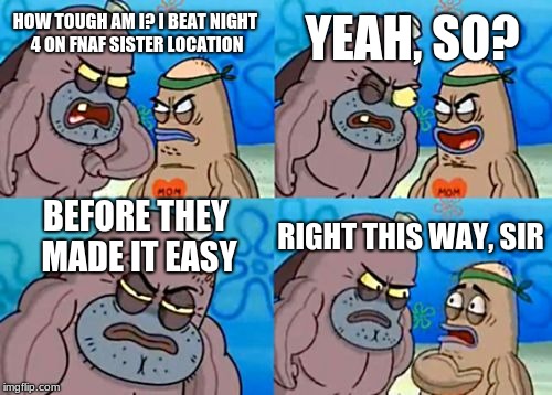 How Tough Are You Meme | YEAH, SO? HOW TOUGH AM I? I BEAT NIGHT 4 ON FNAF SISTER LOCATION; BEFORE THEY MADE IT EASY; RIGHT THIS WAY, SIR | image tagged in memes,how tough are you | made w/ Imgflip meme maker