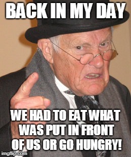 When I was your age | BACK IN MY DAY; WE HAD TO EAT WHAT WAS PUT IN FRONT OF US OR GO HUNGRY! | image tagged in memes,back in my day,eat it,spoiled brats | made w/ Imgflip meme maker