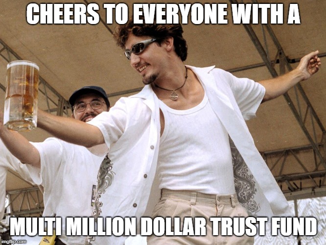 Have trust fund, will party | CHEERS TO EVERYONE WITH A; MULTI MILLION DOLLAR TRUST FUND | image tagged in justin trudeau | made w/ Imgflip meme maker