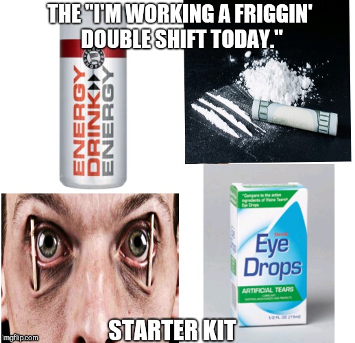Pulling a Double | THE "I'M WORKING A FRIGGIN' DOUBLE SHIFT TODAY."; STARTER KIT | image tagged in cocaine,energy drinks,work | made w/ Imgflip meme maker