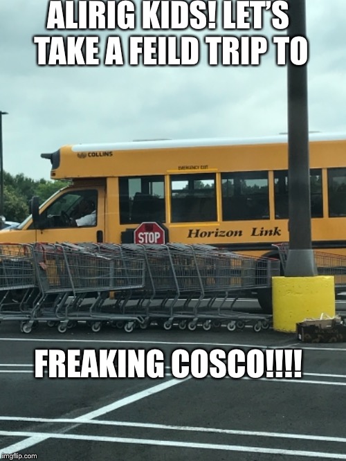 ALIRIG KIDS! LET’S TAKE A FEILD TRIP TO; FREAKING COSCO!!!! | made w/ Imgflip meme maker