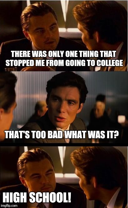 Inception Meme | THERE WAS ONLY ONE THING THAT STOPPED ME FROM GOING TO COLLEGE; THAT'S TOO BAD WHAT WAS IT? HIGH SCHOOL! | image tagged in memes,inception | made w/ Imgflip meme maker