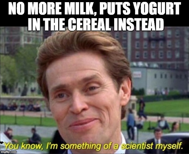 You know, I'm something of a scientist myself | NO MORE MILK, PUTS YOGURT IN THE CEREAL INSTEAD | image tagged in you know i'm something of a scientist myself | made w/ Imgflip meme maker