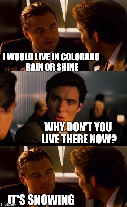 Inception Meme | I WOULD LIVE IN COLORADO RAIN OR SHINE; WHY DON'T YOU LIVE THERE NOW? IT'S SNOWING | image tagged in memes,inception | made w/ Imgflip meme maker