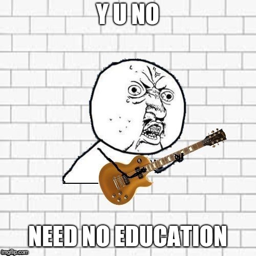 y u no be another brick in the wall? | Y U NO; NEED NO EDUCATION | image tagged in y u no,pink floyd,memes | made w/ Imgflip meme maker