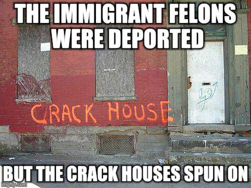 Crackdown | THE IMMIGRANT FELONS WERE DEPORTED; BUT THE CRACK HOUSES SPUN ON | image tagged in drugs,immigration,political correctness | made w/ Imgflip meme maker