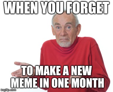 sorry | WHEN YOU FORGET; TO MAKE A NEW MEME IN ONE MONTH | image tagged in old man shrugging | made w/ Imgflip meme maker