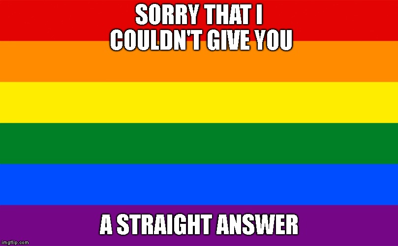 No straight answer. | SORRY THAT I COULDN'T GIVE YOU; A STRAIGHT ANSWER | image tagged in lgbt,flag,rainbow,straight | made w/ Imgflip meme maker