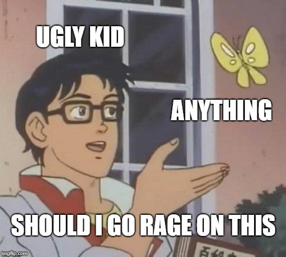 Is This A Pigeon Meme | UGLY KID; ANYTHING; SHOULD I GO RAGE ON THIS | image tagged in memes,is this a pigeon | made w/ Imgflip meme maker