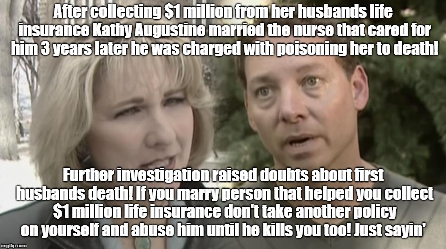 Life Insurance scams encourage murder! | After collecting $1 million from her husbands life insurance Kathy Augustine married the nurse that cared for him 3 years later he was charged with poisoning her to death! Further investigation raised doubts about first husbands death! If you marry person that helped you collect $1 million life insurance don't take another policy on yourself and abuse him until he kills you too! Just sayin' | image tagged in life insurance,fraud,crime,nevada politician | made w/ Imgflip meme maker