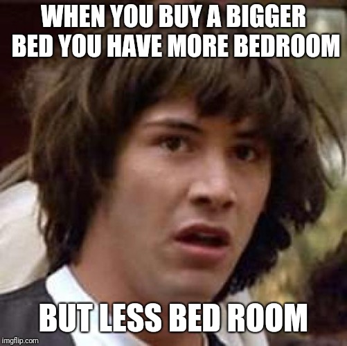 Conspiracy Keanu | WHEN YOU BUY A BIGGER BED YOU HAVE MORE BEDROOM; BUT LESS BED ROOM | image tagged in memes,conspiracy keanu | made w/ Imgflip meme maker