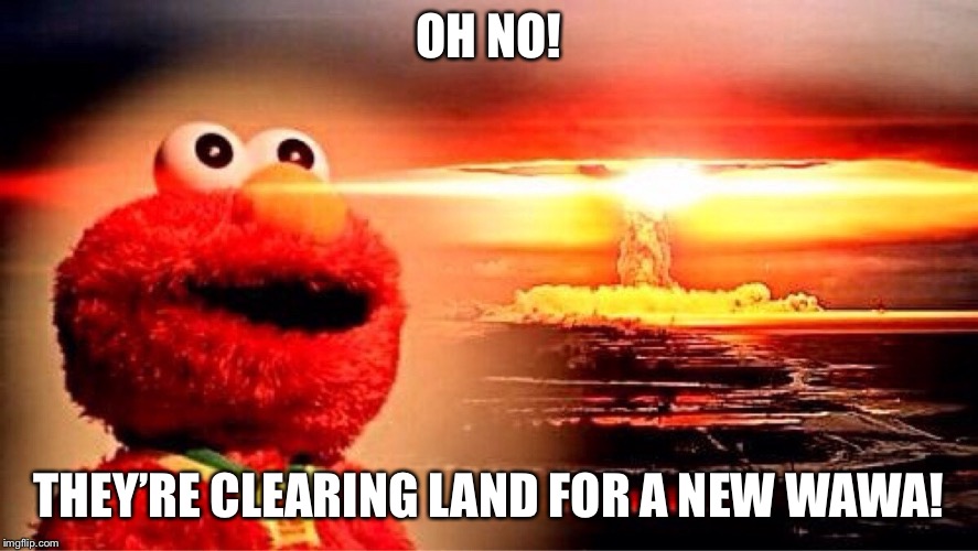 elmo nuclear explosion | OH NO! THEY’RE CLEARING LAND FOR A NEW WAWA! | image tagged in elmo nuclear explosion | made w/ Imgflip meme maker