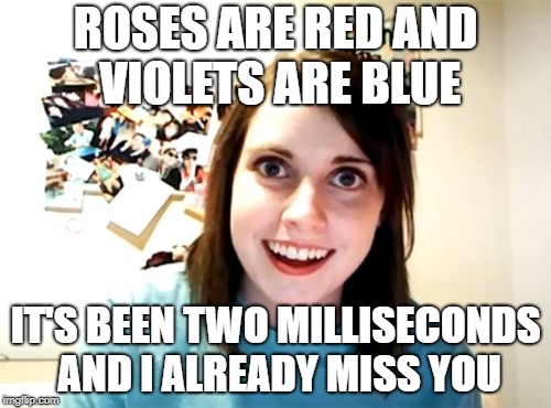 Overly Attached Girlfriend Meme | ROSES ARE RED AND VIOLETS ARE BLUE; IT'S BEEN TWO MILLISECONDS AND I ALREADY MISS YOU | image tagged in memes,overly attached girlfriend | made w/ Imgflip meme maker