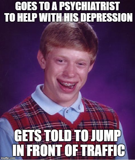 Bad Luck Brian Meme | GOES TO A PSYCHIATRIST TO HELP WITH HIS DEPRESSION; GETS TOLD TO JUMP IN FRONT OF TRAFFIC | image tagged in memes,bad luck brian | made w/ Imgflip meme maker