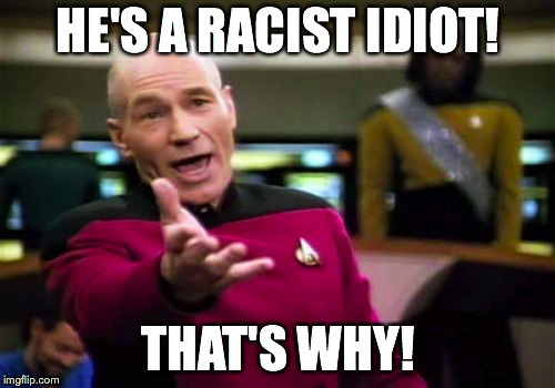 Picard Wtf Meme | HE'S A RACIST IDIOT! THAT'S WHY! | image tagged in memes,picard wtf | made w/ Imgflip meme maker