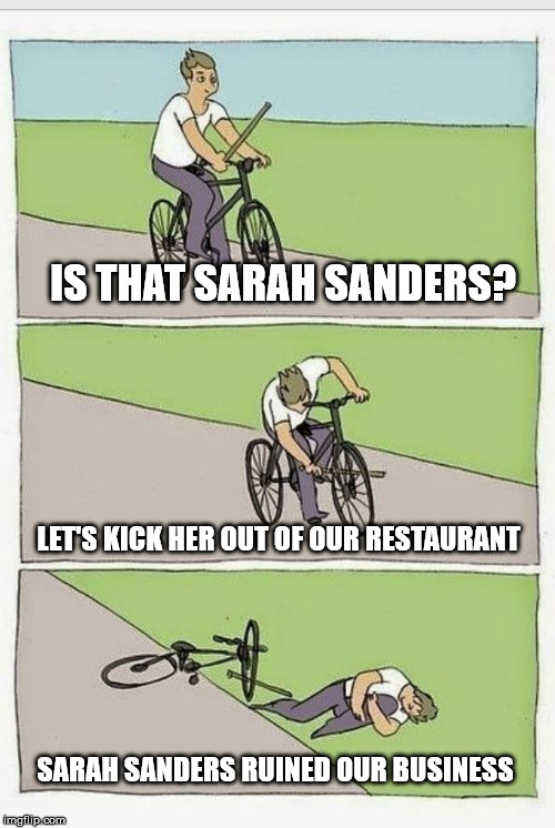 So I guess it's okay to kick people out of a restaurant because they work for Pres. Donald Trump?  |  IS THAT SARAH SANDERS? LET'S KICK HER OUT OF OUR RESTAURANT; SARAH SANDERS RUINED OUR BUSINESS | image tagged in red hen,bigotry,discrimination,maga,liberal logic,clifton shepherd cliffshep | made w/ Imgflip meme maker