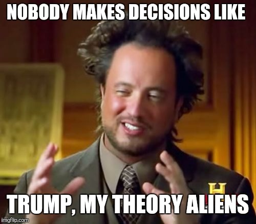 Ancient Aliens | NOBODY MAKES DECISIONS LIKE; TRUMP, MY THEORY ALIENS | image tagged in memes,ancient aliens | made w/ Imgflip meme maker