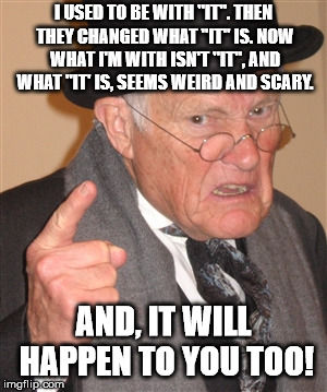 Every generation goes through this. It is part of growing up. | I USED TO BE WITH "IT". THEN THEY CHANGED WHAT "IT" IS. NOW WHAT I'M WITH ISN'T "IT", AND WHAT "IT' IS, SEEMS WEIRD AND SCARY. AND, IT WILL HAPPEN TO YOU TOO! | image tagged in memes,angry old man | made w/ Imgflip meme maker