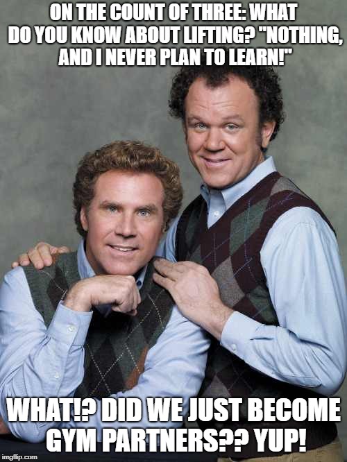 We've all seen them | ON THE COUNT OF THREE: WHAT DO YOU KNOW ABOUT LIFTING? "NOTHING, AND I NEVER PLAN TO LEARN!"; WHAT!? DID WE JUST BECOME GYM PARTNERS?? YUP! | image tagged in gym memes | made w/ Imgflip meme maker