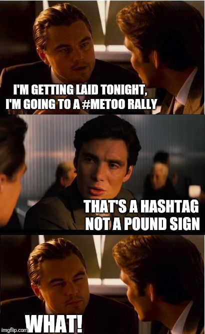 Inception Meme | I'M GETTING LAID TONIGHT, I'M GOING TO A #METOO RALLY; THAT'S A HASHTAG NOT A POUND SIGN; WHAT! | image tagged in memes,inception | made w/ Imgflip meme maker