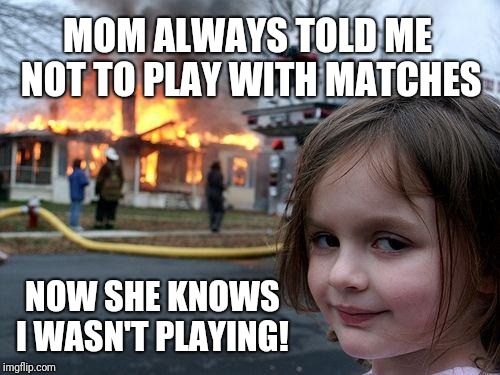 Disaster Girl Meme | MOM ALWAYS TOLD ME NOT TO PLAY WITH MATCHES; NOW SHE KNOWS I WASN'T PLAYING! | image tagged in memes,disaster girl | made w/ Imgflip meme maker