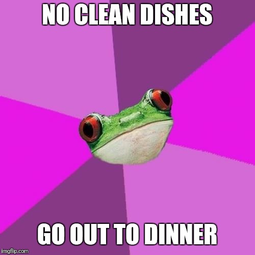 Foul Bachelorette Frog Meme | NO CLEAN DISHES; GO OUT TO DINNER | image tagged in memes,foul bachelorette frog | made w/ Imgflip meme maker