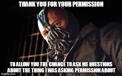 THANK YOU FOR YOUR PERMISSION TO ALLOW YOU THE CHANCE TO ASK ME QUESTIONS ABOUT THE THING I WAS ASKING PERMISSION ABOUT | image tagged in bane | made w/ Imgflip meme maker