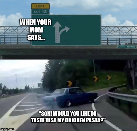 Left Exit 12 Off Ramp Meme | WHEN YOUR MOM SAYS... "SON! WOULD YOU LIKE TO TASTE TEST MY CHICKEN PASTA?" | image tagged in memes,left exit 12 off ramp | made w/ Imgflip meme maker