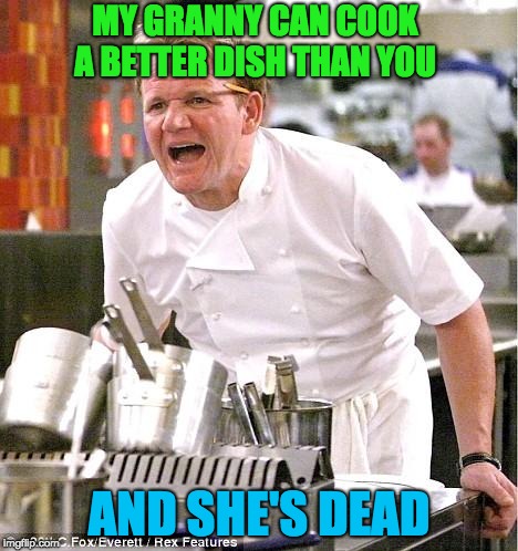 Chef Gordon Ramsay Meme | MY GRANNY CAN COOK A BETTER DISH THAN YOU; AND SHE'S DEAD | image tagged in memes,chef gordon ramsay | made w/ Imgflip meme maker