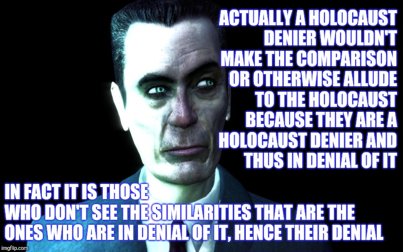 . | ACTUALLY A HOLOCAUST DENIER WOULDN'T MAKE THE COMPARISON OR OTHERWISE ALLUDE TO THE HOLOCAUST BECAUSE THEY ARE A HOLOCAUST DENIER AND THUS I | image tagged in half-life's g-man from the creepy gallery of vagabondsoufflé  | made w/ Imgflip meme maker
