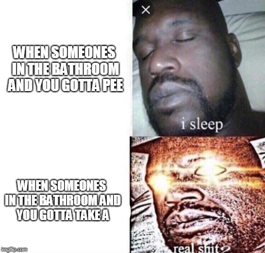 How to build of whats already there. | WHEN SOMEONES IN THE BATHROOM AND YOU GOTTA PEE; WHEN SOMEONES IN THE BATHROOM AND YOU GOTTA TAKE A | image tagged in i sleep real shit | made w/ Imgflip meme maker