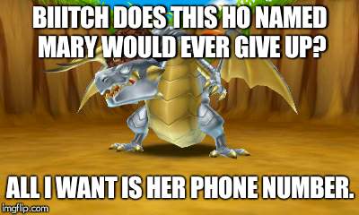 BIIITCH DOES THIS HO NAMED MARY WOULD EVER GIVE UP? ALL I WANT IS HER PHONE NUMBER. | image tagged in uncatchable havoc dragon,scumbag | made w/ Imgflip meme maker