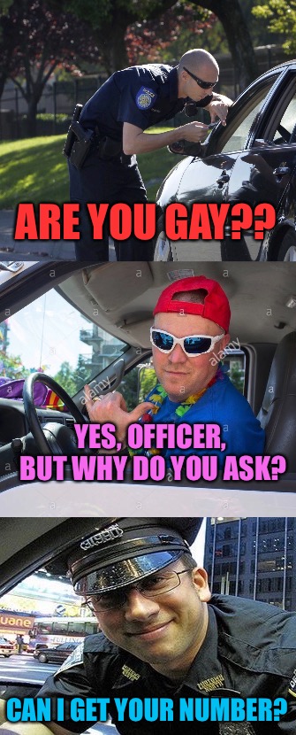 Pride Weekend in Toronto | ARE YOU GAY?? YES, OFFICER, BUT WHY DO YOU ASK? CAN I GET YOUR NUMBER? | image tagged in cop pull over,memes,gay pride | made w/ Imgflip meme maker