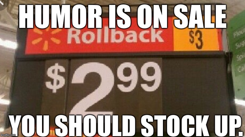 Humor needed | HUMOR IS ON SALE; YOU SHOULD STOCK UP. | image tagged in humor | made w/ Imgflip meme maker