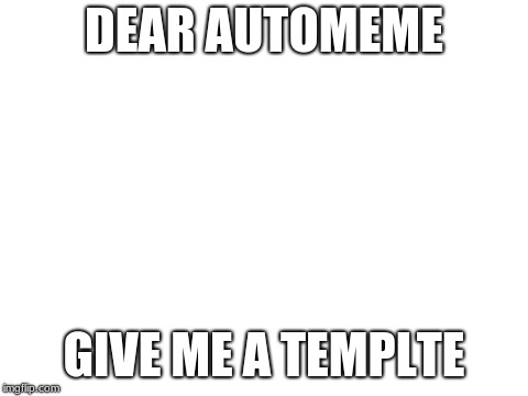 BEST AUTO GENERATED MEME EVER | DEAR AUTOMEME; GIVE ME A TEMPLTE | image tagged in blank white template | made w/ Imgflip meme maker