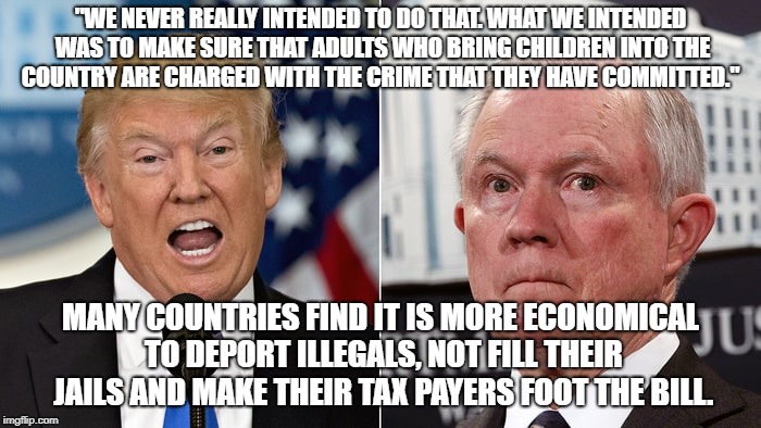 How to make money off immigrants | "WE NEVER REALLY INTENDED TO DO THAT. WHAT WE INTENDED WAS TO MAKE SURE THAT ADULTS WHO BRING CHILDREN INTO THE COUNTRY ARE CHARGED WITH THE CRIME THAT THEY HAVE COMMITTED."; MANY COUNTRIES FIND IT IS MORE ECONOMICAL TO DEPORT ILLEGALS, NOT FILL THEIR JAILS AND MAKE THEIR TAX PAYERS FOOT THE BILL. | image tagged in lying jeff sessions,jeff pancake sessions,big orange and old igor | made w/ Imgflip meme maker