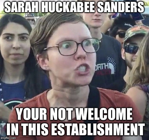 Triggered feminist | SARAH HUCKABEE SANDERS; YOUR NOT WELCOME IN THIS ESTABLISHMENT | image tagged in triggered feminist | made w/ Imgflip meme maker